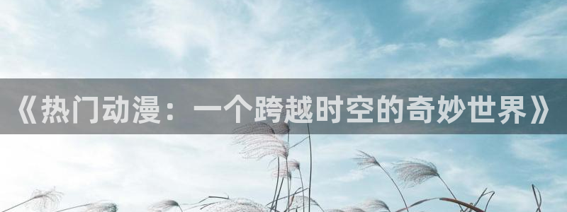 在线漫画,手机漫画,动漫之家漫画网手机版：《热门动漫：一个跨越时空的奇妙世界》