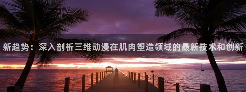 动漫之家怎么看不了漫画：新趋势：深入剖析三维动漫在肌肉塑造领域的最新技术和创新