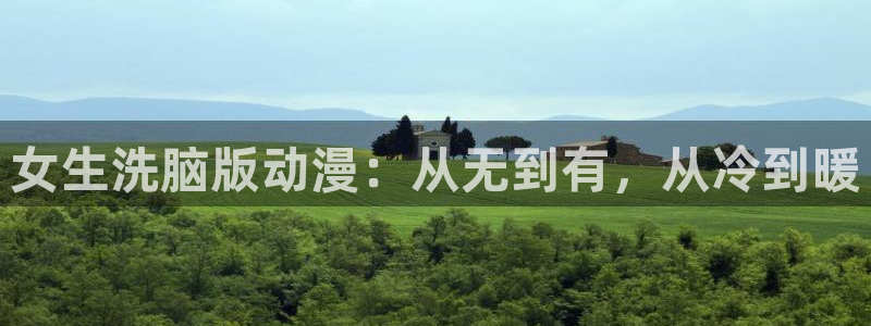 动漫之家网站下载：女生洗脑版动漫：从无到有，从冷到暖