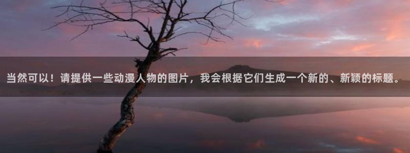 动漫之家官网登录入口：当然可以！请提供一些动漫人物的图片，我会根据它们生成一个新的、新颖的标题。