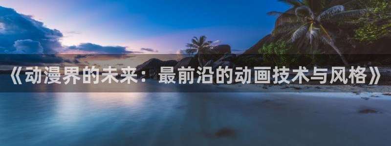 动漫之家下载版：《动漫界的未来：最前沿的动画技术与风格》