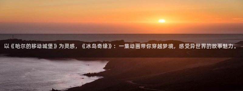动漫之家flutter：以《哈尔的移动城堡》为灵感，《冰岛奇缘》：一集动画带你穿越梦境，感受异世界的故事魅力。