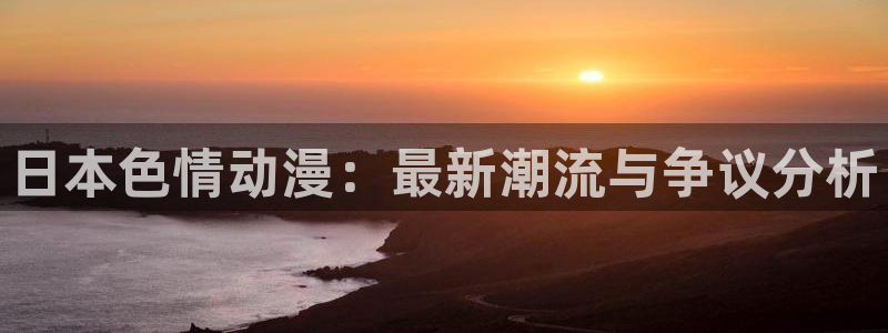 d动漫之家：日本色情动漫：最新潮流与争议分析
