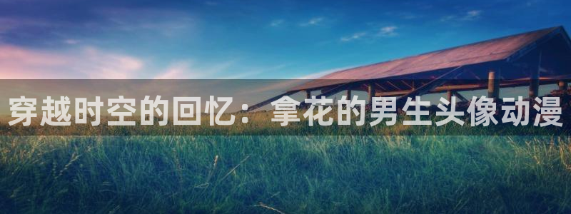 动漫之家旧版本下载：穿越时空的回忆：拿花的男生头像动漫