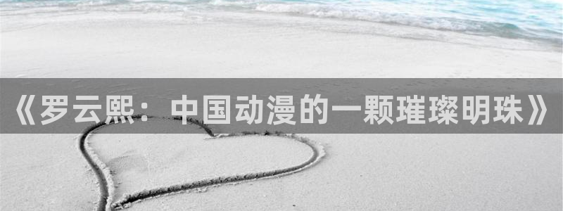 动漫之家手机：《罗云熙：中国动漫的一颗璀璨明珠》