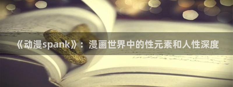 动漫之家漫画在线：《动漫spank》：漫画世界中的性元素和人性深度