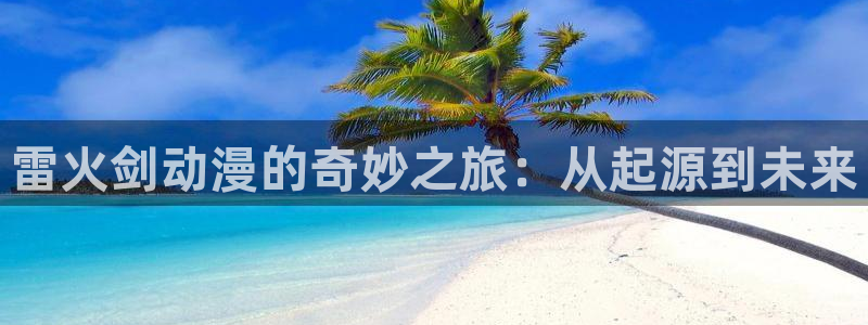 动漫之家漫画网：雷火剑动漫的奇妙之旅：从起源到未来