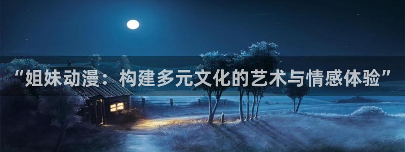 动漫之家啊：“姐妹动漫：构建多元文化的艺术与情感体验”