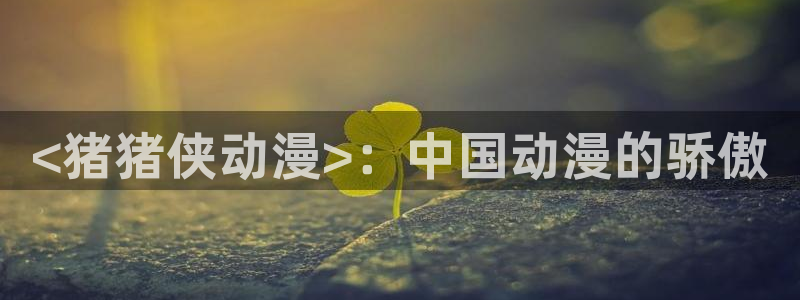 动漫之家.com：<猪猪侠动漫>：中国动漫的骄傲