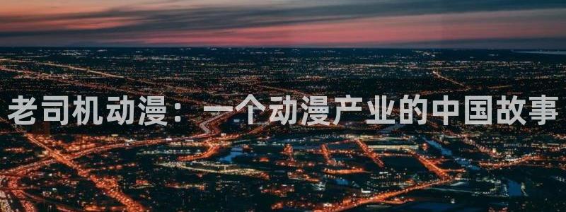178动漫之家官网：老司机动漫：一个动漫产业的中国故事