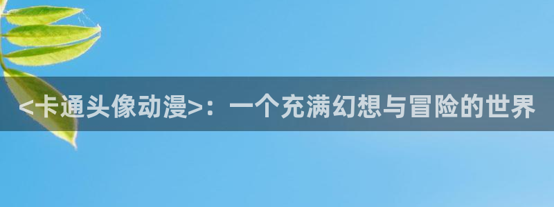 动漫之家免费版下载：<卡通头像动漫>：一个充满幻想与冒险的世界