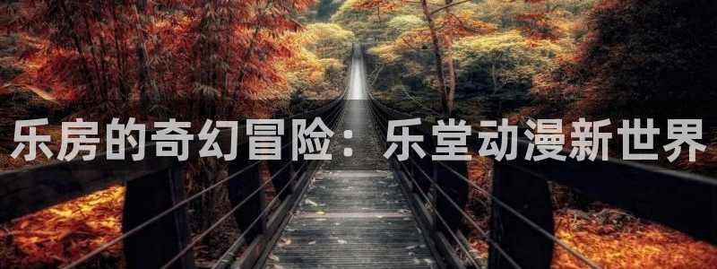 动漫之家网站官网免费：乐房的奇幻冒险：乐堂动漫新世界