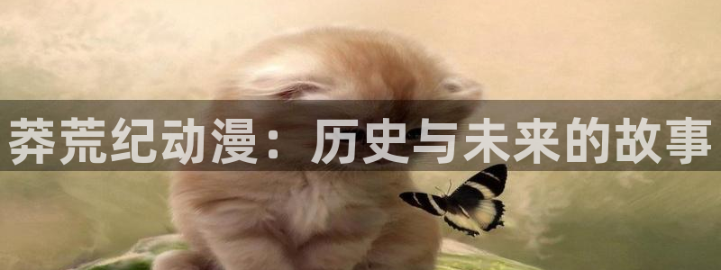 动漫之家有些漫画看不了：莽荒纪动漫：历史与未来的故事