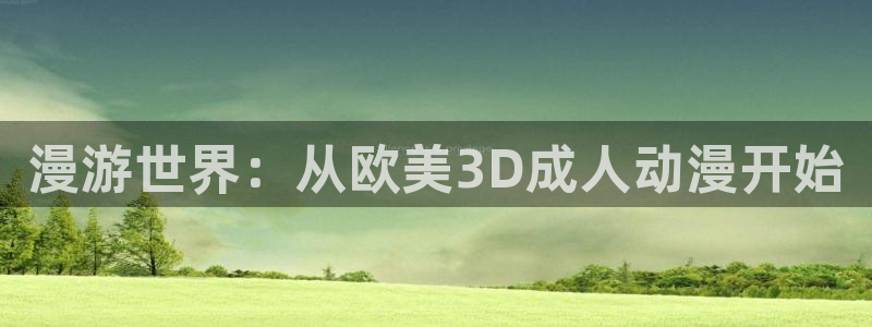 羞羞动漫之家：漫游世界：从欧美3D成人动漫开始