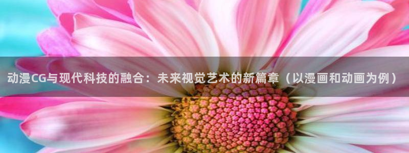 下载动漫之家：动漫CG与现代科技的融合：未来视觉艺术的新篇章（以漫画和动画为例）