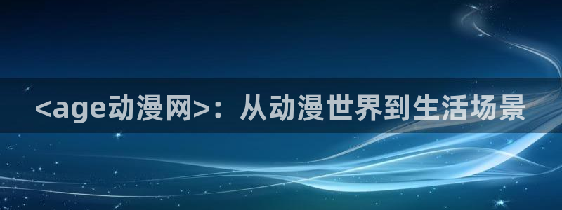 动漫之家主页：<age动漫网>：从动漫世界到生活场景