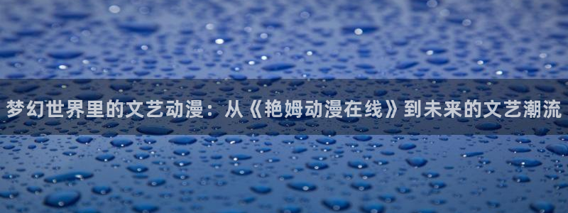 动漫之家漫画推荐：梦幻世界里的文艺动漫：从《艳姆动漫在线》到未来的文艺潮流
