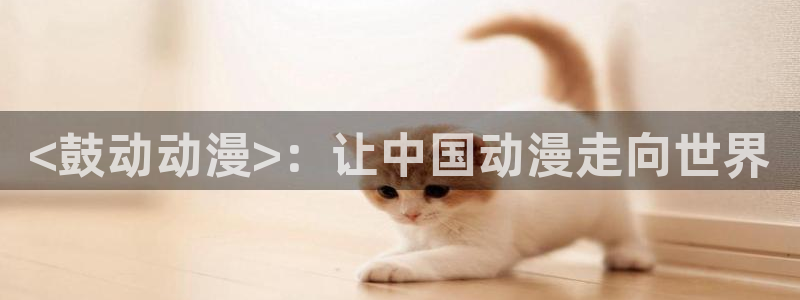 动漫之家网页漫画：<鼓动动漫>：让中国动漫走向世界