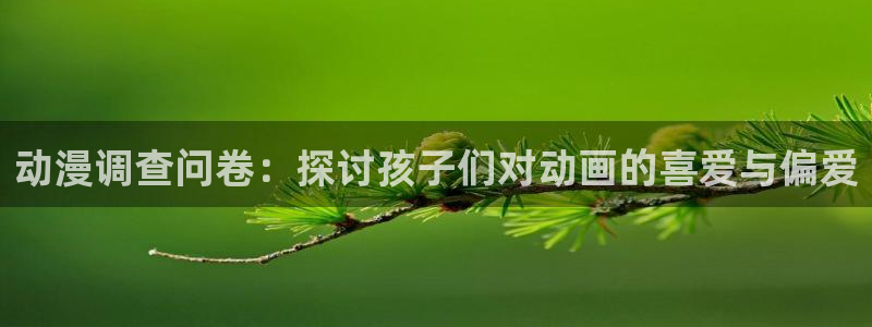 动漫之家下载的漫画在哪个文件：动漫调查问卷：探讨孩子们对动画的喜爱与偏爱