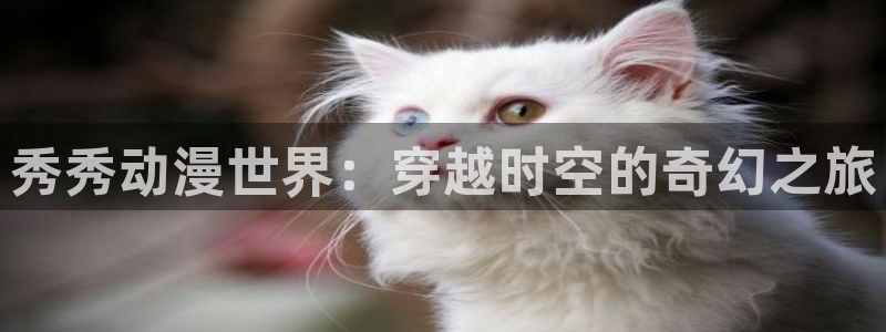 动漫之家网最新更新：秀秀动漫世界：穿越时空的奇幻之旅