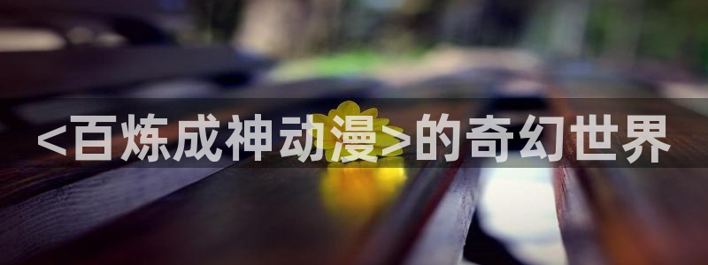 动漫之家入口：<百炼成神动漫>的奇幻世界