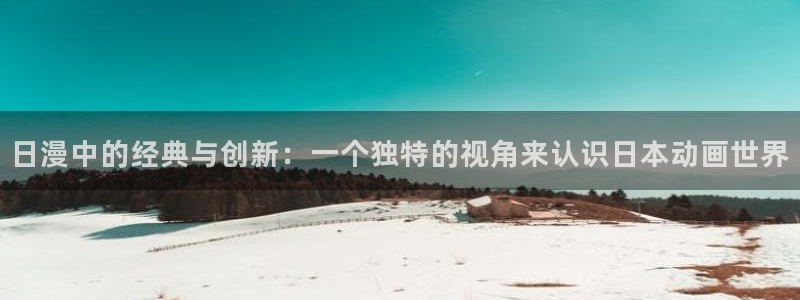 动漫之家漫画网页：日漫中的经典与创新：一个独特的视角来认识日本动画世界