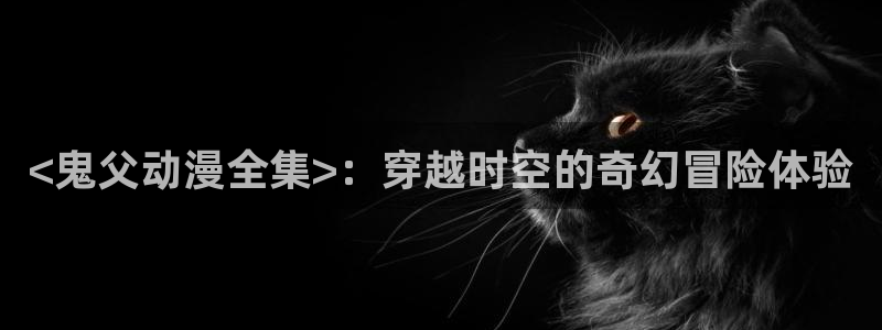 刃牙动漫之家：<鬼父动漫全集>：穿越时空的奇幻冒险体验