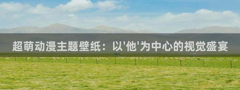 动漫之家看：超萌动漫主题壁纸：以\'他\'为中心的视觉盛宴