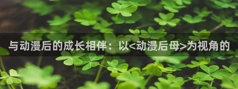 动漫之家动画站：与动漫后的成长相伴：以<动漫后母>为视角的