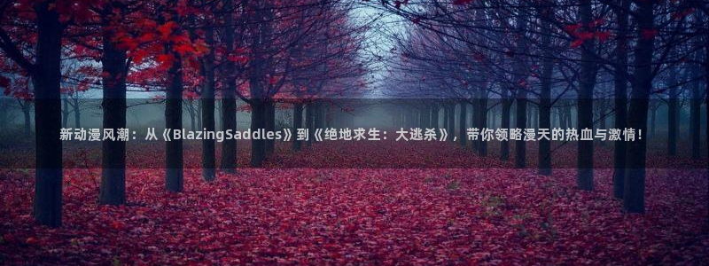 重生之道漫画动漫之家：新动漫风潮：从《BlazingSaddles》到《绝地求生：大逃杀》，带你领略漫天的热血与激情！