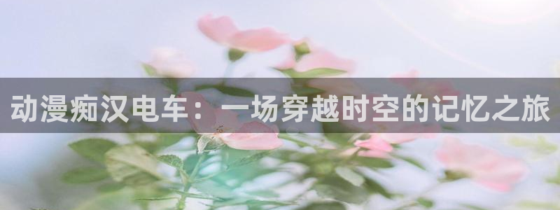 全职猎人漫画动漫之家：动漫痴汉电车：一场穿越时空的记忆之旅