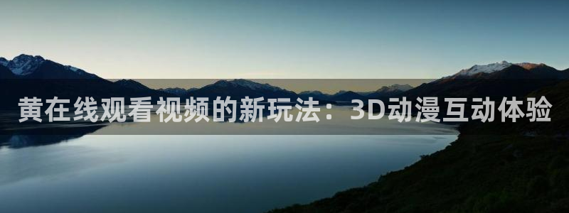 动漫之家网页版怎么下载：黄在线观看视频的新玩法：3D动漫互动体验