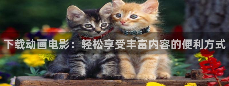 家有女友动漫之家：下载动画电影：轻松享受丰富内容的便利方式