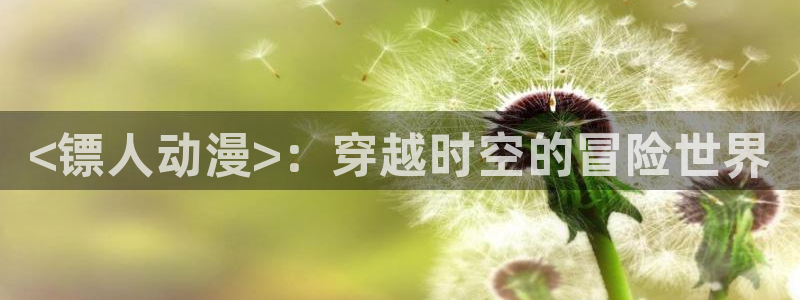 动漫之家破解版2025：<镖人动漫>：穿越时空的冒险世界