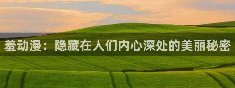 动漫之家在线观看免费漫画：羞动漫：隐藏在人们内心深处的美丽秘密