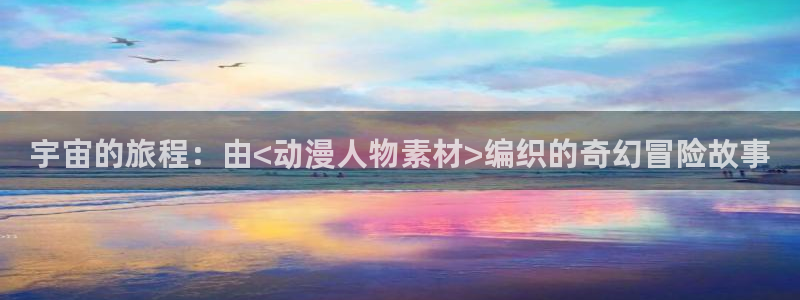 动漫之家官网页版：宇宙的旅程：由<动漫人物素材>编织的奇幻冒险故事