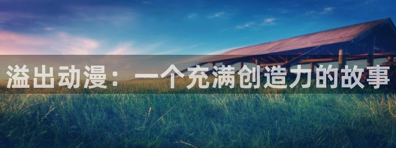 动漫之家安卓版：溢出动漫：一个充满创造力的故事