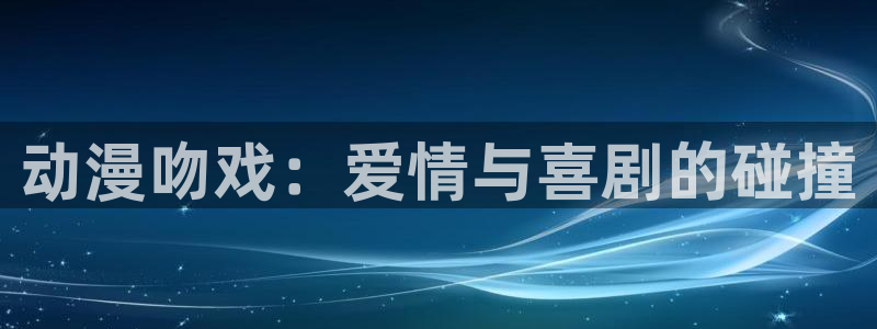 动漫之家网页端：动漫吻戏：爱情与喜剧的碰撞