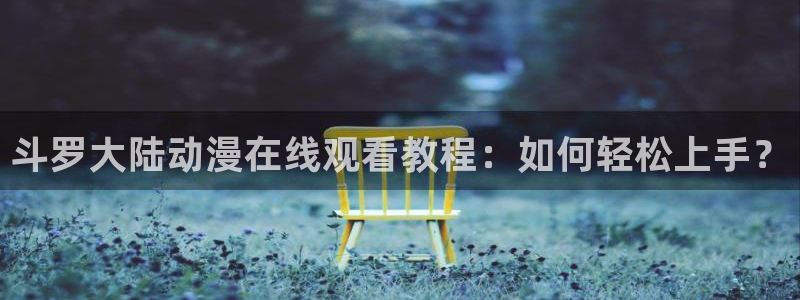 动漫之家,：斗罗大陆动漫在线观看教程：如何轻松上手？
