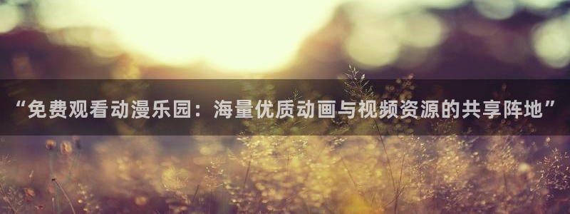d动漫之家：“免费观看动漫乐园：海量优质动画与视频资源的共享阵地”