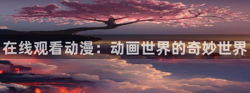 动漫之家漫画人：在线观看动漫：动画世界的奇妙世界